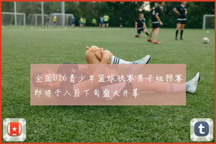 全国U16青少年篮球联赛男子组预赛即将于八月下旬盛大开幕