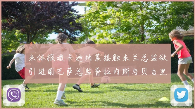 米体报道卡迪纳莱接触米兰总监欲引进前巴萨总监普拉内斯与贝吉里斯坦