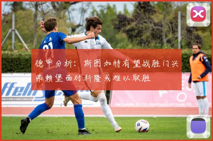 德甲分析：斯图加特有望战胜门兴弗赖堡面对科隆或难以取胜