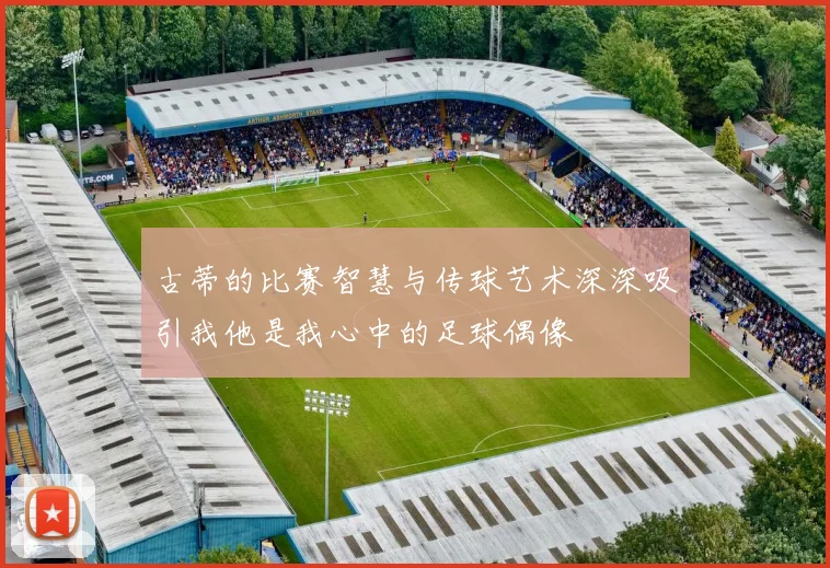 古蒂的比赛智慧与传球艺术深深吸引我他是我心中的足球偶像