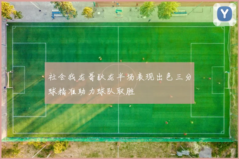 社会我龙哥狄龙半场表现出色三分球精准助力球队取胜