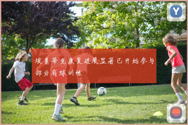 埃基蒂克康复进展显著已开始参与部分有球训练