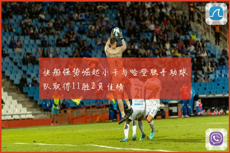 快船强势崛起小卡与哈登联手助球队取得11胜2负佳绩