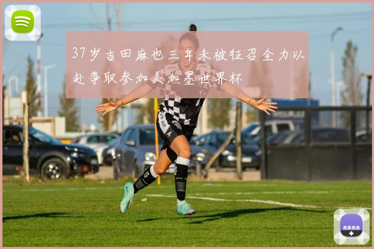 37岁吉田麻也三年未被征召全力以赴争取参加美加墨世界杯