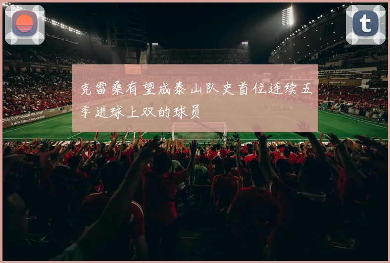 克雷桑有望成泰山队史首位连续五季进球上双的球员