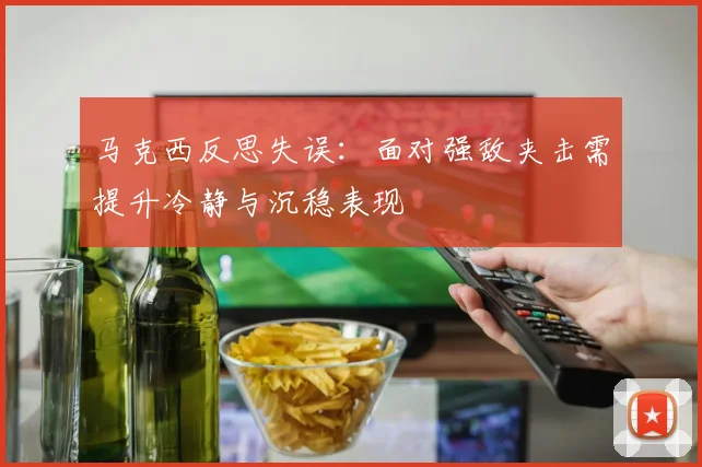 马克西反思失误：面对强敌夹击需提升冷静与沉稳表现