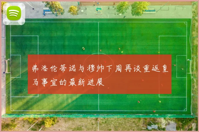 弗洛伦蒂诺与穆帅下周再谈重返皇马事宜的最新进展