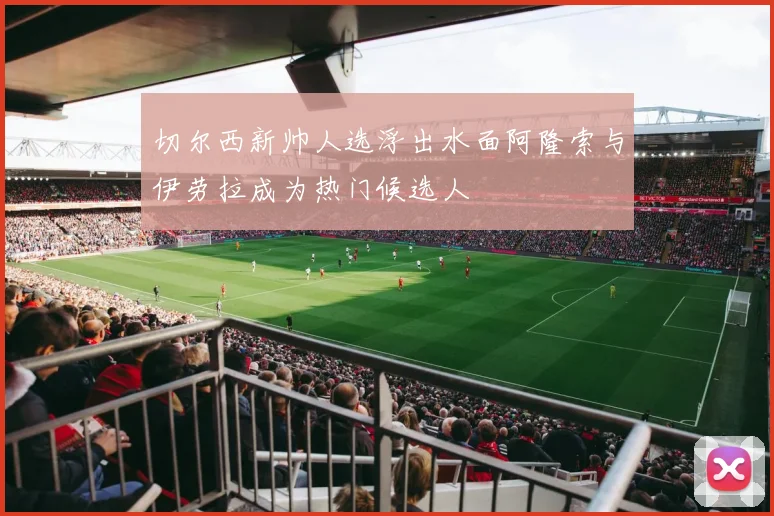 切尔西新帅人选浮出水面阿隆索与伊劳拉成为热门候选人