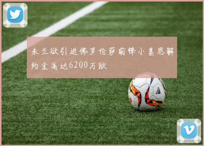 米兰欲引进佛罗伦萨前锋小基恩解约金高达6200万欧