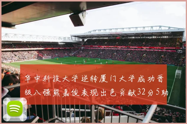华中科技大学逆转厦门大学成功晋级八强熊嘉俊表现出色贡献32分5助攻5抢断