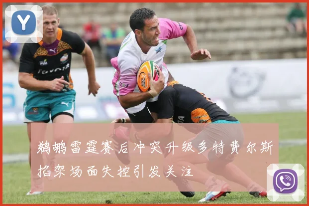 鹈鹕雷霆赛后冲突升级多特费尔斯掐架场面失控引发关注