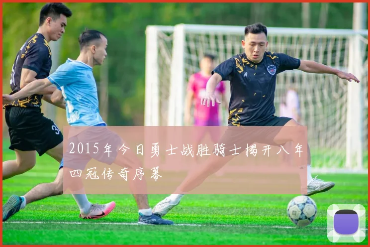 2015年今日勇士战胜骑士揭开八年四冠传奇序幕