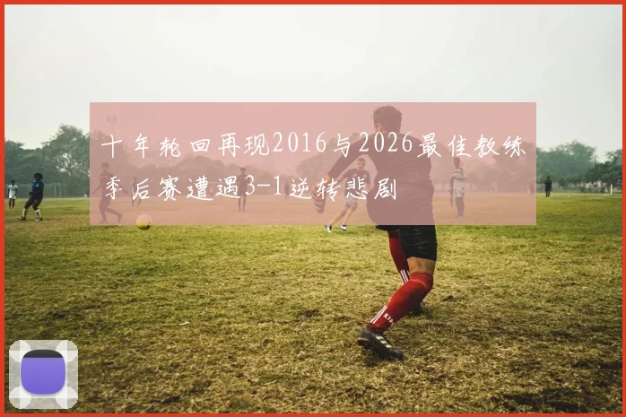 十年轮回再现2016与2026最佳教练季后赛遭遇3-1逆转悲剧