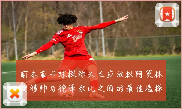 前本菲卡球探称米兰应放权阿莫林是穆帅与德泽尔比之间的最佳选择