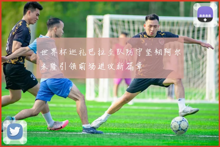 世界杯巡礼巴拉圭队防守坚韧阿尔米隆引领前场进攻新篇章
