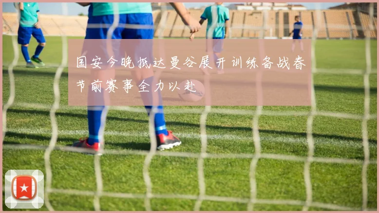 国安今晚抵达曼谷展开训练备战春节前赛事全力以赴