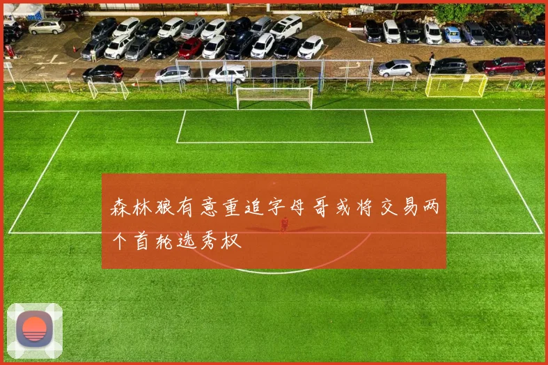 森林狼有意重追字母哥或将交易两个首轮选秀权