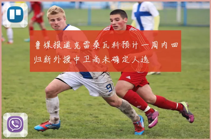 鲁媒报道克雷桑瓦科预计一周内回归新外援中卫尚未确定人选