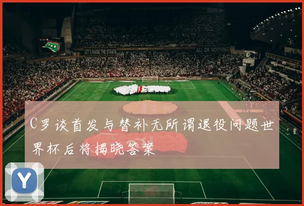C罗谈首发与替补无所谓退役问题世界杯后将揭晓答案