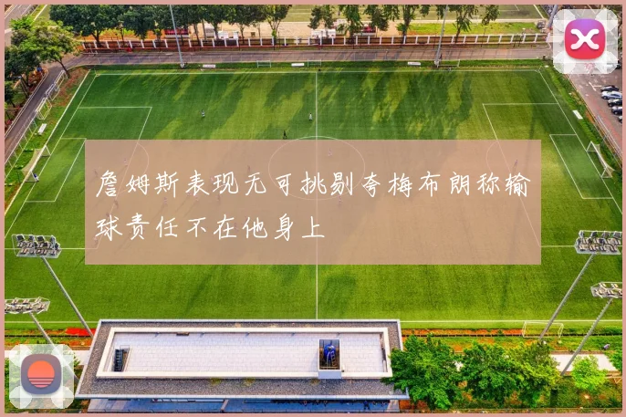 詹姆斯表现无可挑剔夸梅布朗称输球责任不在他身上
