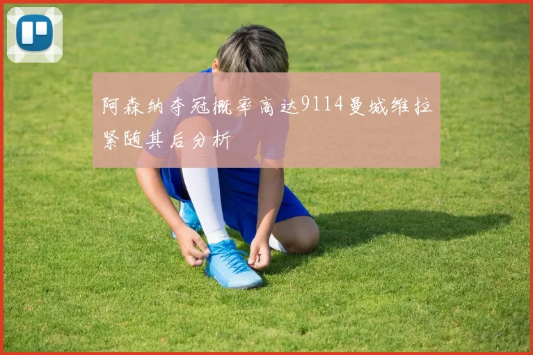 阿森纳夺冠概率高达9114曼城维拉紧随其后分析