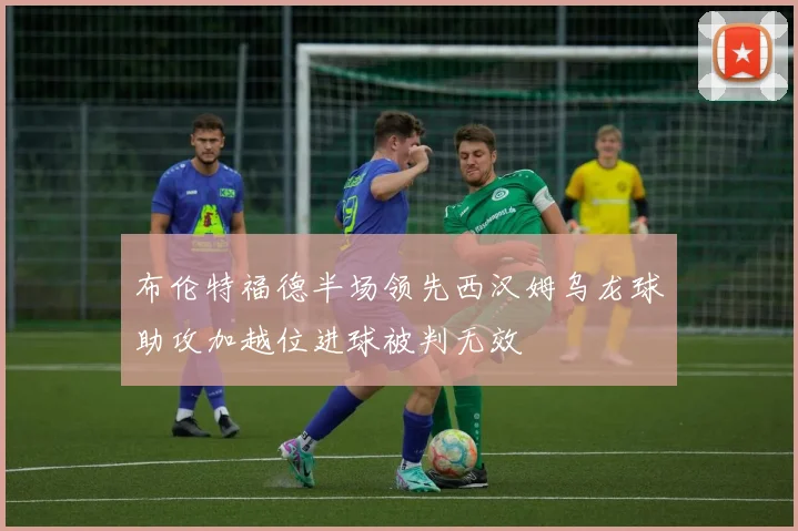 布伦特福德半场领先西汉姆乌龙球助攻加越位进球被判无效