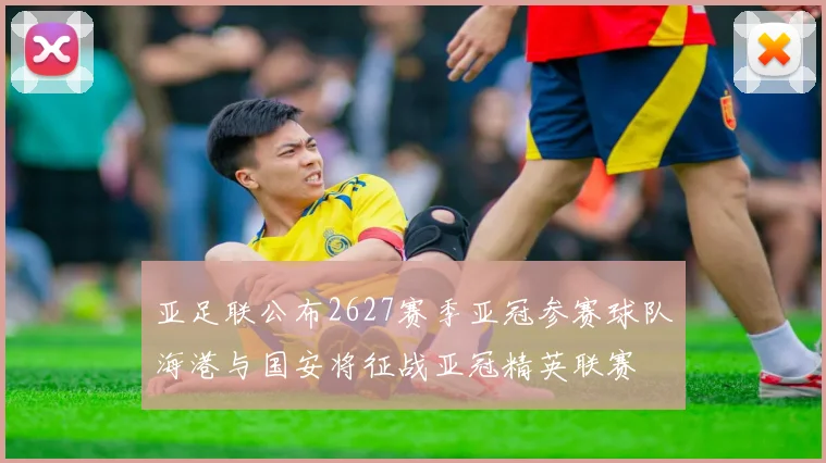 亚足联公布2627赛季亚冠参赛球队海港与国安将征战亚冠精英联赛